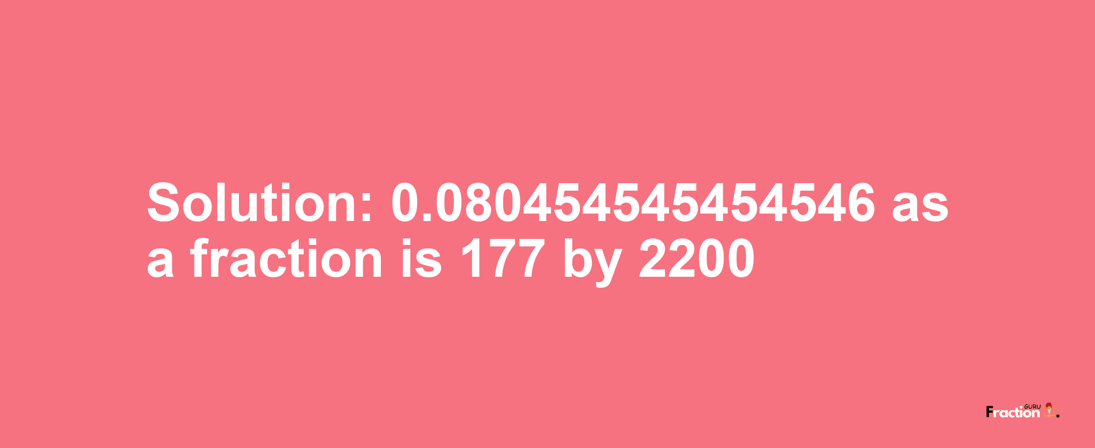 Solution:0.080454545454546 as a fraction is 177/2200